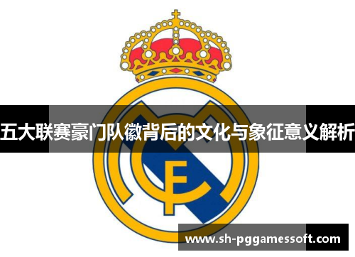 五大联赛豪门队徽背后的文化与象征意义解析 五大联赛豪门队徽背后的文化与象征意义解析