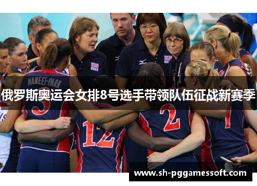 俄罗斯奥运会女排8号选手带领队伍征战新赛季 俄罗斯奥运会女排8号选手带领队伍征战新赛季