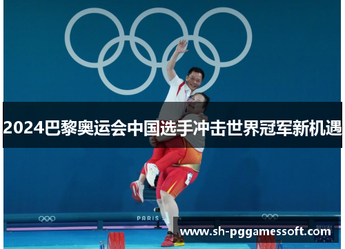 2024巴黎奥运会中国选手冲击世界冠军新机遇 2024巴黎奥运会中国选手冲击世界冠军新机遇