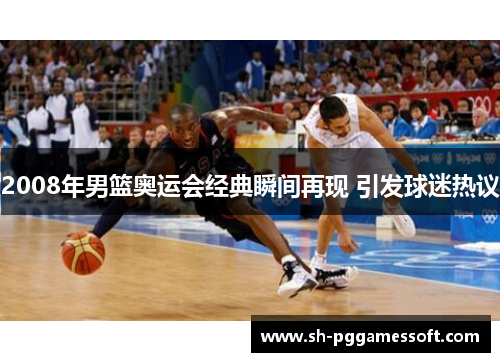 2008年男篮奥运会经典瞬间再现 引发球迷热议 2008年男篮奥运会经典瞬间再现 引发球迷热议